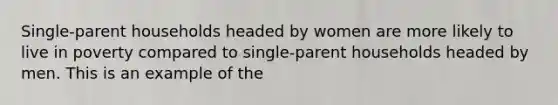 Single-parent households headed by women are more likely to live in poverty compared to single-parent households headed by men. This is an example of the