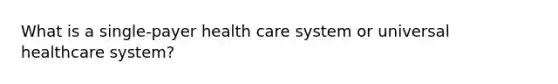 What is a single-payer health care system or universal healthcare system?