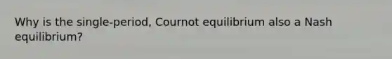 Why is the single-period, Cournot equilibrium also a Nash equilibrium?