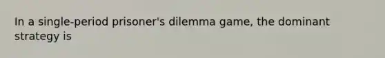 In a single-period prisoner's dilemma game, the dominant strategy is