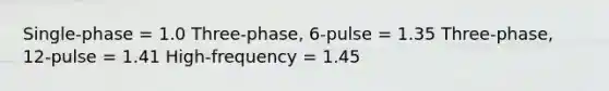 Single-phase = 1.0 Three-phase, 6-pulse = 1.35 Three-phase, 12-pulse = 1.41 High-frequency = 1.45