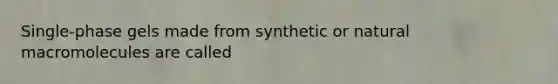 Single-phase gels made from synthetic or natural macromolecules are called