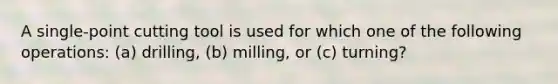 A single-point cutting tool is used for which one of the following operations: (a) drilling, (b) milling, or (c) turning?