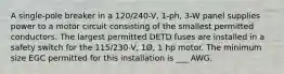 A single-pole breaker in a 120/240-V, 1-ph, 3-W panel supplies power to a motor circuit consisting of the smallest permitted conductors. The largest permitted DETD fuses are installed in a safety switch for the 115/230-V, 1Ø, 1 hp motor. The minimum size EGC permitted for this installation is ___ AWG.
