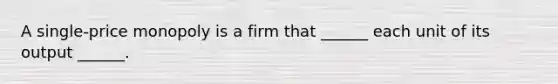 A​ single-price monopoly is a firm that​ ______ each unit of its output​ ______.