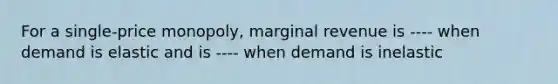 For a single-price monopoly, marginal revenue is ---- when demand is elastic and is ---- when demand is inelastic