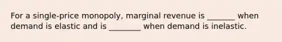 For a single-price monopoly, marginal revenue is _______ when demand is elastic and is ________ when demand is inelastic.