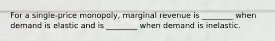 For a single-price monopoly, marginal revenue is ________ when demand is elastic and is ________ when demand is inelastic.