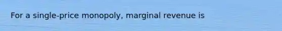 For a single-price monopoly, marginal revenue is