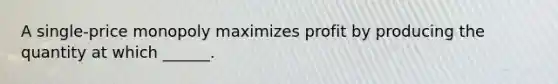 A​ single-price monopoly maximizes profit by producing the quantity at which​ ______.