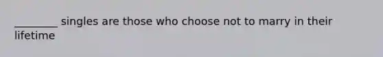 ________ singles are those who choose not to marry in their lifetime