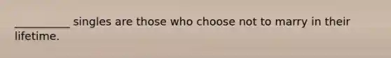 __________ singles are those who choose not to marry in their lifetime.