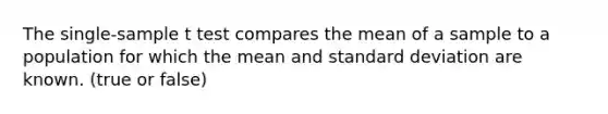 The single-sample t test compares the mean of a sample to a population for which the mean and standard deviation are known. (true or false)