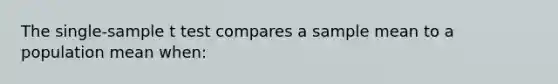 The single-sample t test compares a sample mean to a population mean when: