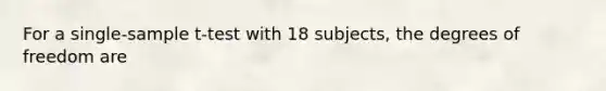 For a single-sample t-test with 18 subjects, the degrees of freedom are