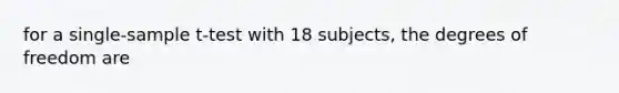 for a single-sample t-test with 18 subjects, the degrees of freedom are