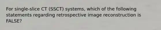 For single-slice CT (SSCT) systems, which of the following statements regarding retrospective image reconstruction is FALSE?