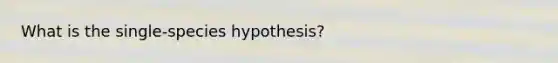 What is the single-species hypothesis?