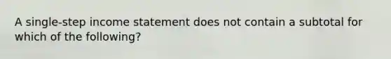 A single-step income statement does not contain a subtotal for which of the following?