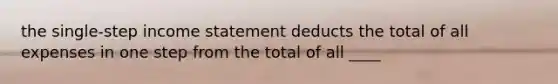 the single-step income statement deducts the total of all expenses in one step from the total of all ____