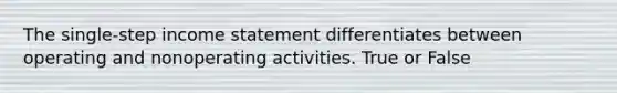 The single-step income statement differentiates between operating and nonoperating activities. True or False