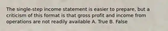 The single-step <a href='https://www.questionai.com/knowledge/kCPMsnOwdm-income-statement' class='anchor-knowledge'>income statement</a> is easier to prepare, but a criticism of this format is that <a href='https://www.questionai.com/knowledge/klIB6Lsdwh-gross-profit' class='anchor-knowledge'>gross profit</a> and income from operations are not readily available A. True B. False