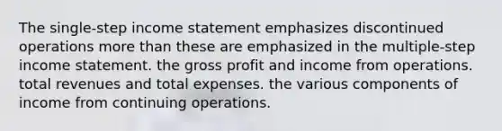 The single-step income statement emphasizes discontinued operations more than these are emphasized in the multiple-step income statement. the gross profit and income from operations. total revenues and total expenses. the various components of income from continuing operations.