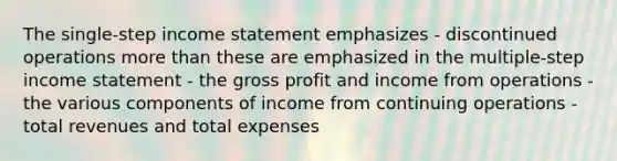 The single-step income statement emphasizes - discontinued operations more than these are emphasized in the multiple-step income statement - the gross profit and income from operations - the various components of income from continuing operations - total revenues and total expenses