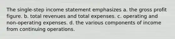 The single-step <a href='https://www.questionai.com/knowledge/kCPMsnOwdm-income-statement' class='anchor-knowledge'>income statement</a> emphasizes a. the <a href='https://www.questionai.com/knowledge/klIB6Lsdwh-gross-profit' class='anchor-knowledge'>gross profit</a> figure. b. total revenues and total expenses. c. operating and non-operating expenses. d. the various components of income from continuing operations.