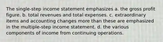 The single-step income statement emphasizes a. the gross profit figure. b. total revenues and total expenses. c. extraordinary items and accounting changes more than these are emphasized in the multiple-step income statement. d. the various components of income from continuing operations.