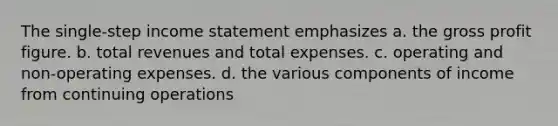 The single-step income statement emphasizes a. the gross profit figure. b. total revenues and total expenses. c. operating and non-operating expenses. d. the various components of income from continuing operations