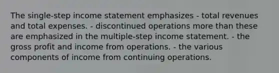 The single-step income statement emphasizes - total revenues and total expenses. - discontinued operations more than these are emphasized in the multiple-step income statement. - the gross profit and income from operations. - the various components of income from continuing operations.