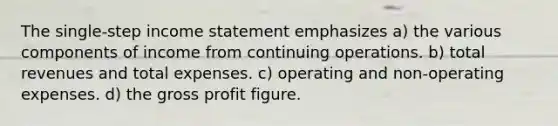 The single-step income statement emphasizes a) the various components of income from continuing operations. b) total revenues and total expenses. c) operating and non-operating expenses. d) the gross profit figure.