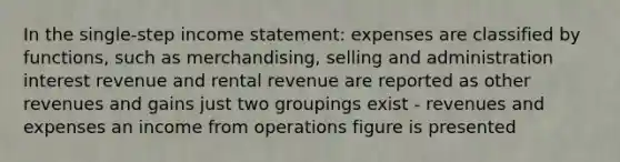 In the single-step income statement: expenses are classified by functions, such as merchandising, selling and administration interest revenue and rental revenue are reported as other revenues and gains just two groupings exist - revenues and expenses an income from operations figure is presented