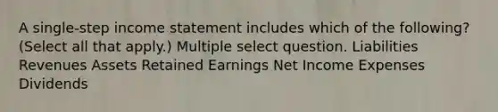 A single-step income statement includes which of the following? (Select all that apply.) Multiple select question. Liabilities Revenues Assets Retained Earnings Net Income Expenses Dividends