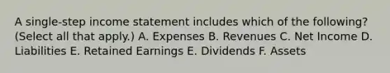 A single-step income statement includes which of the following? (Select all that apply.) A. Expenses B. Revenues C. Net Income D. Liabilities E. Retained Earnings E. Dividends F. Assets