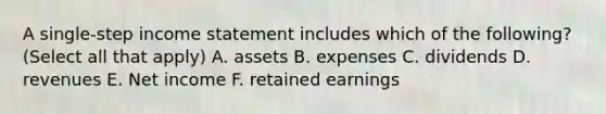 A single-step income statement includes which of the following? (Select all that apply) A. assets B. expenses C. dividends D. revenues E. Net income F. retained earnings