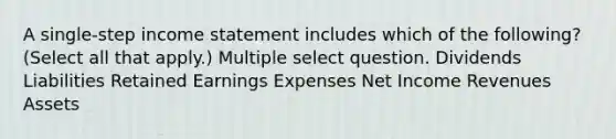 A single-step <a href='https://www.questionai.com/knowledge/kCPMsnOwdm-income-statement' class='anchor-knowledge'>income statement</a> includes which of the following? (Select all that apply.) Multiple select question. Dividends Liabilities Retained Earnings Expenses Net Income Revenues Assets