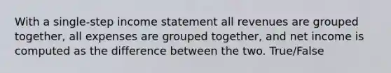 With a single-step income statement all revenues are grouped together, all expenses are grouped together, and net income is computed as the difference between the two. True/False