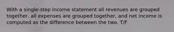 With a single-step income statement all revenues are grouped together, all expenses are grouped together, and net income is computed as the difference between the two. T/F