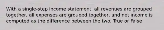 With a single-step <a href='https://www.questionai.com/knowledge/kCPMsnOwdm-income-statement' class='anchor-knowledge'>income statement</a>, all revenues are grouped together, all expenses are grouped together, and net income is computed as the difference between the two. True or False