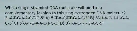 Which single-stranded DNA molecule will bind in a complementary fashion to this single-stranded DNA molecule? 3'-A-T-G-A-A-C-T-G-5' A) 5ʹ-T-A-C-T-T-G-A-C-3ʹ B) 3ʹ-U-A-C-U-U-G-A-C-5ʹ C) 5ʹ-A-T-G-A-A-C-T-G-3ʹ D) 3ʹ-T-A-C-T-T-G-A-C-5ʹ