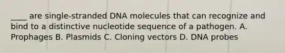 ____ are single-stranded DNA molecules that can recognize and bind to a distinctive nucleotide sequence of a pathogen. A. Prophages B. Plasmids C. Cloning vectors D. DNA probes