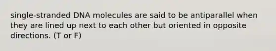 single-stranded DNA molecules are said to be antiparallel when they are lined up next to each other but oriented in opposite directions. (T or F)