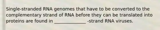 Single-stranded RNA genomes that have to be converted to the complementary strand of RNA before they can be translated into proteins are found in ______________ -strand RNA viruses.