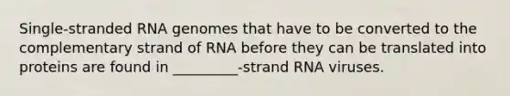 Single-stranded RNA genomes that have to be converted to the complementary strand of RNA before they can be translated into proteins are found in _________-strand RNA viruses.