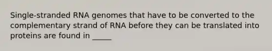 Single-stranded RNA genomes that have to be converted to the complementary strand of RNA before they can be translated into proteins are found in _____