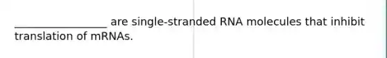 _________________ are single-stranded RNA molecules that inhibit translation of mRNAs.