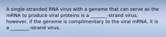 A single-stranded RNA virus with a genome that can serve as the mRNA to produce viral proteins is a _______-strand virus; however, if the genome is complimentary to the viral mRNA, it is a ________-strand virus.