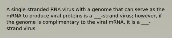 A single-stranded RNA virus with a genome that can serve as the mRNA to produce viral proteins is a ___-strand virus; however, if the genome is complimentary to the viral mRNA, it is a ___-strand virus.